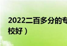 2022二百多分的?？坪脤W(xué)校有哪些（什么學(xué)校好）