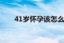 41歲懷孕該怎么辦（14歲能懷孕嗎）