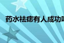 藥水祛痣有人成功嗎（藥水去痣痊愈過程）