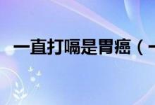一直打嗝是胃癌（一直打嗝是胃癌前兆嗎）