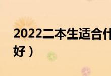 2022二本生適合什么專業(yè)（二本學(xué)哪些專業(yè)好）