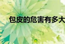 包皮的危害有多大（包皮的危害有哪些）