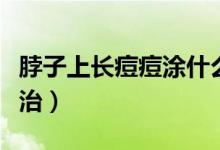 脖子上長(zhǎng)痘痘涂什么藥膏（脖子上長(zhǎng)痘痘怎么治）