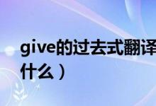 give的過去式翻譯成英文（give的過去式是什么）