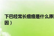 下巴經(jīng)常長(zhǎng)痘痘是什么原因分析（下巴經(jīng)常長(zhǎng)痘痘是什么原因）