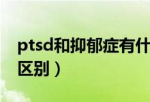 ptsd和抑郁癥有什么區(qū)別（ptsd和抑郁癥的區(qū)別）