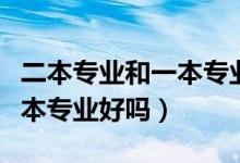 二本專業(yè)和一本專業(yè)有什么區(qū)別（一本大學(xué)二本專業(yè)好嗎）