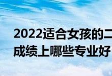 2022適合女孩的二本專業(yè)有什么（女生二本成績上哪些專業(yè)好）