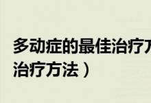 多動(dòng)癥的最佳治療方法有哪些（多動(dòng)癥的最佳治療方法）