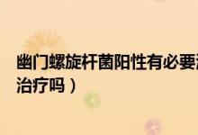 幽門螺旋桿菌陽性有必要治療嗎（幽門螺旋桿菌弱陽性需要治療嗎）