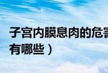 子宮內(nèi)膜息肉的危害性(子宮內(nèi)膜息肉的危害有哪些)