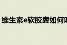 維生素e軟膠囊如何吃（維生素E膠囊怎么吃）