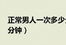 正常男人一次多少分鐘?（正常男人一次多少分鐘）