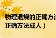 物理退燒的正確方法成人擦多久（物理退燒的正確方法成人）