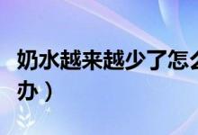 奶水越來(lái)越少了怎么回事(奶水越來(lái)越少怎么辦)