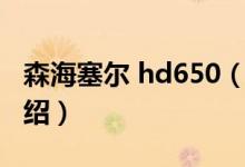 森海塞爾 hd650（關(guān)于森海塞爾 hd650的介紹）