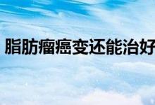 脂肪瘤癌變還能治好嗎（脂肪瘤癌變的征兆）