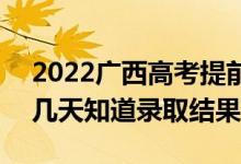 2022廣西高考提前批錄取結(jié)果什么時候出（幾天知道錄取結(jié)果）
