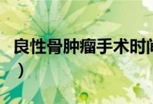 良性骨腫瘤手術(shù)時間（良性骨腫瘤手術(shù)多少錢）