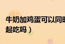 牛奶加雞蛋可以同時吃嗎（雞蛋和牛奶可以一起吃嗎）