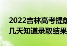 2022吉林高考提前批錄取結(jié)果什么時(shí)候出（幾天知道錄取結(jié)果）