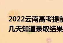 2022云南高考提前批錄取結(jié)果什么時候出（幾天知道錄取結(jié)果）
