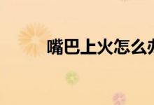 嘴巴上火怎么辦（送給需要的你）
