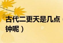 古代二更天是幾點(diǎn)（古代二更天是現(xiàn)在的幾點(diǎn)鐘呢）