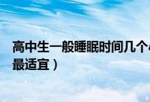 高中生一般睡眠時(shí)間幾個(gè)小時(shí)最佳（高中生睡眠時(shí)間在多久最適宜）