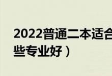 2022普通二本適合的專業(yè)有什么（二本學(xué)哪些專業(yè)好）
