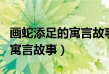 畫(huà)蛇添足的寓言故事三年級(jí)下冊(cè)（畫(huà)蛇添足的寓言故事）