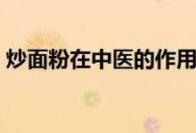 炒面粉在中醫(yī)的作用（炒面粉在中醫(yī)的作用）