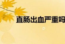 直腸出血嚴(yán)重嗎（直腸出血嚴(yán)重嗎）