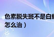 色素脫失斑不是白癜風(fēng)能自愈嗎（色素脫失斑怎么治）