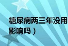 糖尿病兩三年沒(méi)用藥（糖尿病30年沒(méi)吃藥有影響嗎）