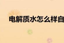 電解質(zhì)水怎么樣自制（電解質(zhì)水怎么樣）
