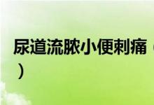 尿道流膿小便刺痛（尿道流膿小便刺痛怎么辦）