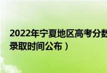 2022年寧夏地區(qū)高考分?jǐn)?shù)查詢時間（2022寧夏高考各批次錄取時間公布）