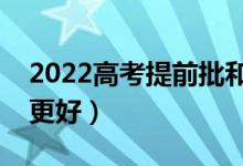 2022高考提前批和本科批選哪個批次（哪個更好）