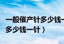 一般催產(chǎn)針多少錢一針寶寶知道（一般催產(chǎn)針多少錢一針）