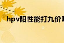 hpv陽性能打九價嗎（hpv陽性能同房嗎）
