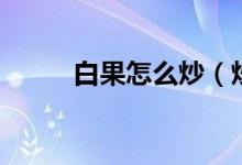 白果怎么炒（炒白果的方法介紹）