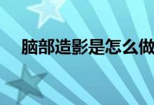 腦部造影是怎么做的（腦部造影是什么）