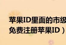 蘋(píng)果ID里面的市級(jí)行政區(qū)是什么意思（如何免費(fèi)注冊(cè)蘋(píng)果ID）