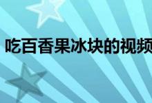 吃百香果冰塊的視頻韓國（吃百香果上火嗎）