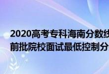 2020高考專科海南分數(shù)線（海南2022公安司法等本?？铺崆芭盒Ｃ嬖囎畹涂刂品謹?shù)線）