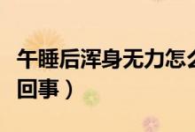 午睡后渾身無(wú)力怎么辦（午睡后渾身無(wú)力怎么回事）