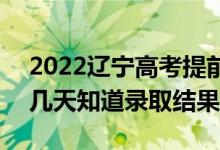 2022遼寧高考提前批錄取結(jié)果什么時(shí)候出（幾天知道錄取結(jié)果）