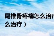 尾椎骨疼痛怎么治療最快最好（尾椎骨疼痛怎么治療）