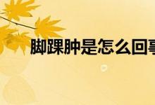 腳踝腫是怎么回事（腳踝腫是什么事）